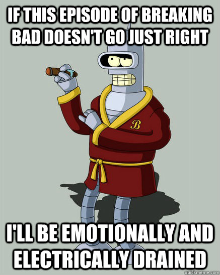 If this episode of breaking bad doesn't go just right  I'll be emotionally and electrically drained - If this episode of breaking bad doesn't go just right  I'll be emotionally and electrically drained  emotionally drained bender