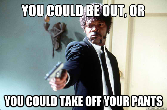 You could be out, or you could take off your pants  Samuel Jackson