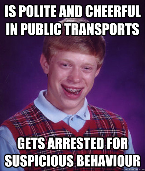 Is polite and cheerful in public transports gets arrested for suspicious behaviour  Bad Luck Brian