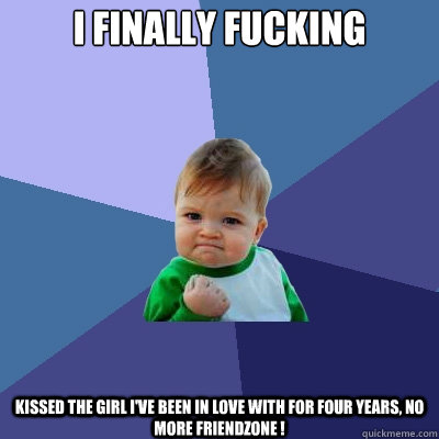 I finally fucking kissed the girl i've been in love with for four years, no more friendzone !  Success Kid