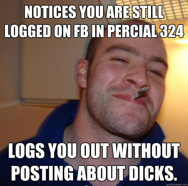 Notices you are still logged on FB in Percial 324 Logs you out without posting about dicks. - Notices you are still logged on FB in Percial 324 Logs you out without posting about dicks.  Misc