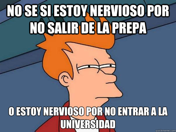 no se si estoy nervioso por no salir de la prepa o estoy nervioso por no entrar a la universidad - no se si estoy nervioso por no salir de la prepa o estoy nervioso por no entrar a la universidad  Futurama Fry