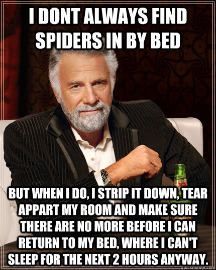 I dont always find spiders in by bed But when i do, i strip it down, tear appart my room and make sure there are no more before i can return to my bed, where i can't sleep for the next 2 hours anyway. - I dont always find spiders in by bed But when i do, i strip it down, tear appart my room and make sure there are no more before i can return to my bed, where i can't sleep for the next 2 hours anyway.  The Most Interesting Man In The World