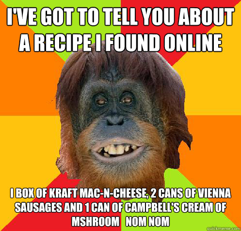 I've got to tell you about a recipe I found online I box of kraft mac-n-cheese, 2 cans of vienna sausages and 1 can of campbell's cream of mshroom   nom nom  Culturally Oblivious Orangutan