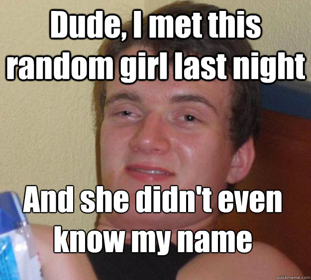 Dude, I met this random girl last night And she didn't even know my name
  10 Guy