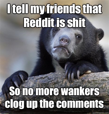 I tell my friends that Reddit is shit So no more wankers clog up the comments - I tell my friends that Reddit is shit So no more wankers clog up the comments  Confession Bear