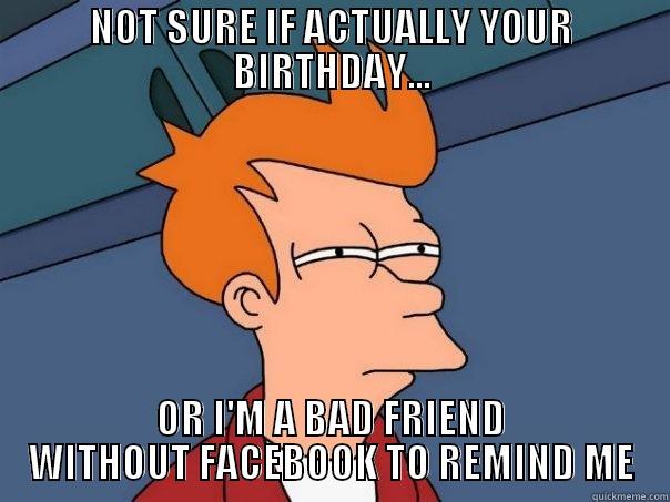 NOT SURE IF ACTUALLY YOUR BIRTHDAY... OR I'M A BAD FRIEND WITHOUT FACEBOOK TO REMIND ME Futurama Fry