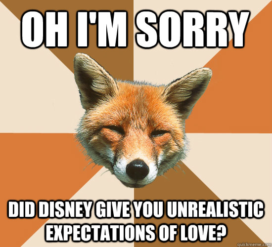 Oh I'm sorry Did Disney give you unrealistic expectations of love?  Condescending Fox