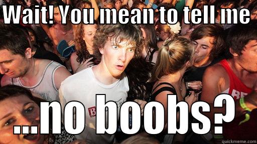 no boobs - WAIT! YOU MEAN TO TELL ME  ...NO BOOBS? Sudden Clarity Clarence