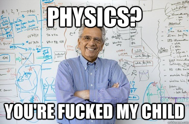 Physics? You're fucked my child  Engineering Professor