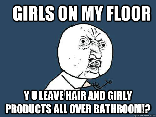 Girls on my floor Y u leave hair and girly products all over bathroom!?  Y U No