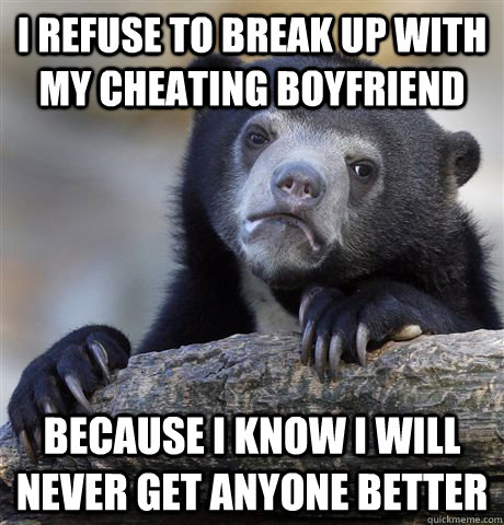 I refuse to break up with my cheating boyfriend Because I know I will never get anyone better  Confession Bear