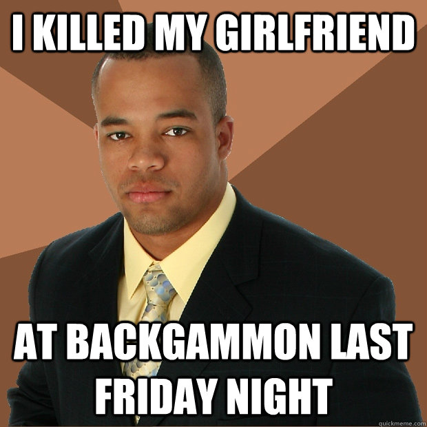 I KILLED MY GIRLFRIEND AT BACKGAMMON LAST FRIDAY NIGHT  Successful Black Man