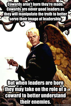 Cowards aren't born they're made. Cowards are never good leaders as they will manipulate the truth to better serve their image of leadership. But when leaders are born they may take on the role of a coward to better understand their enemies.  Good Guy Lucifer