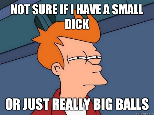 Not sure if I have a small dick Or just really big balls  Futurama Fry