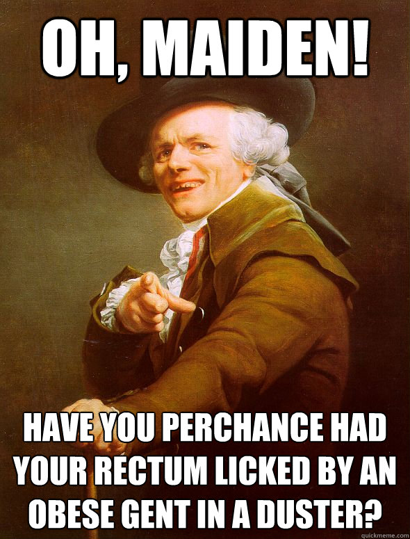 Oh, maiden! Have you perchance had your rectum licked by an obese gent in a duster?  Joseph Ducreux