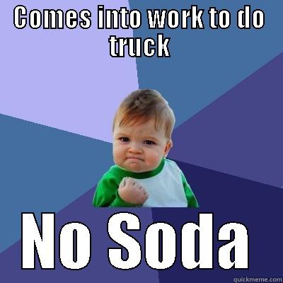 No soda - COMES INTO WORK TO DO TRUCK NO SODA Success Kid