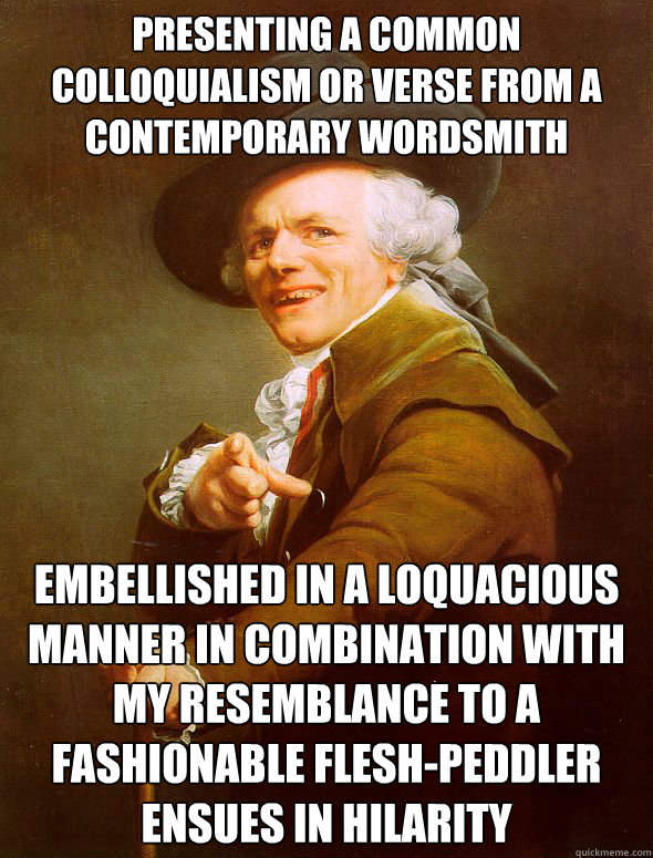 Presenting a common colloquialism or verse from a contemporary wordsmith embellished in a loquacious manner in combination with my resemblance to a fashionable flesh-peddler ensues in hilarity  - Presenting a common colloquialism or verse from a contemporary wordsmith embellished in a loquacious manner in combination with my resemblance to a fashionable flesh-peddler ensues in hilarity   Joseph Ducreux