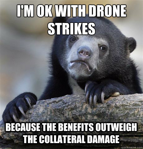 I'M OK WITH DRONE STRIKES
 BECAUSE THE BENEFITS OUTWEIGH THE COLLATERAL DAMAGE - I'M OK WITH DRONE STRIKES
 BECAUSE THE BENEFITS OUTWEIGH THE COLLATERAL DAMAGE  Confession Bear