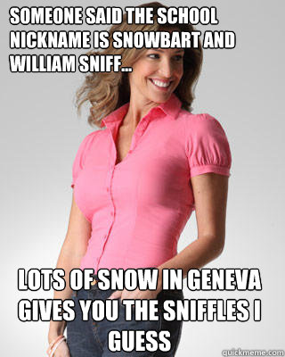 Someone said the school nickname is Snowbart and William Sniff... Lots of snow in Geneva gives you the sniffles I guess - Someone said the school nickname is Snowbart and William Sniff... Lots of snow in Geneva gives you the sniffles I guess  Oblivious Suburban Mom