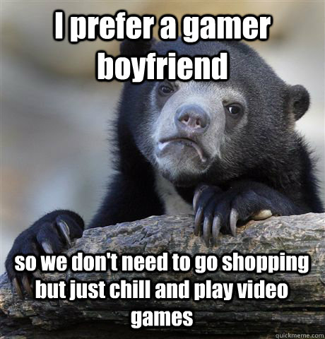 I prefer a gamer boyfriend so we don't need to go shopping but just chill and play video games  Confession Bear