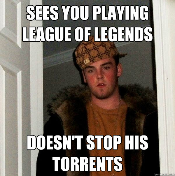 Sees you playing League of Legends Doesn't stop his torrents - Sees you playing League of Legends Doesn't stop his torrents  Scumbag Steve