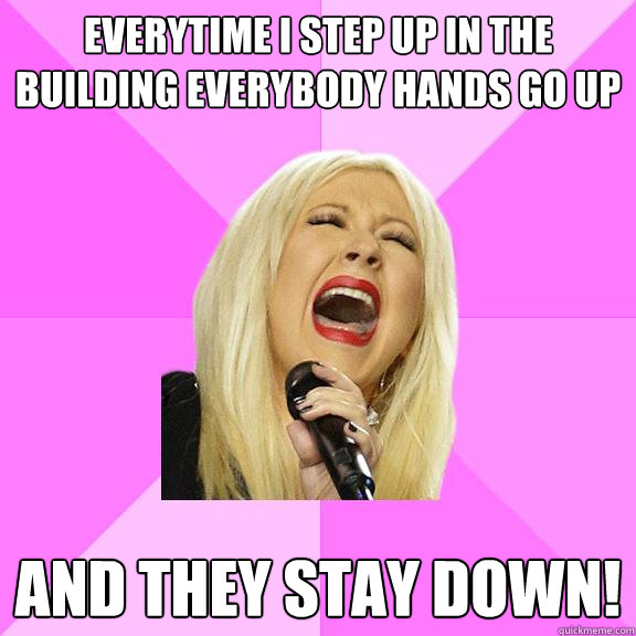 everytime i step up in the building everybody hands go up and they stay down!
  Wrong Lyrics Christina