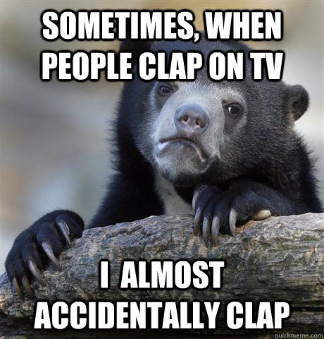 Sometimes, when people clap on tv I  almost accidentally clap  Confession Bear