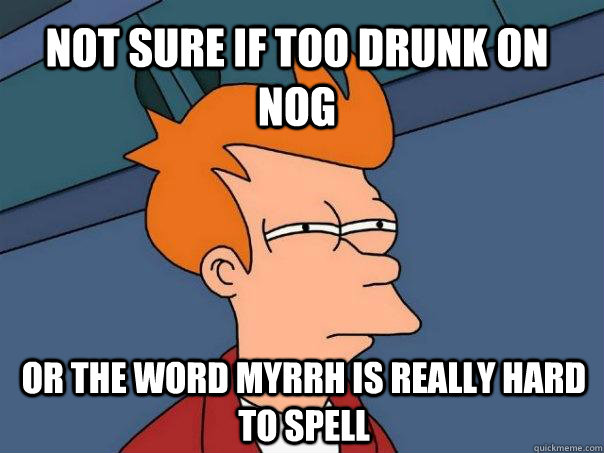 Not sure if too drunk on nog or the word myrrh is really hard to spell - Not sure if too drunk on nog or the word myrrh is really hard to spell  Futurama Fry