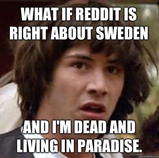 What if reddit is right about Sweden And I'm dead and living in paradise.  conspiracy keanu