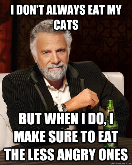 I don't always eat my cats but when I do, i make sure to eat the less angry ones  The Most Interesting Man In The World