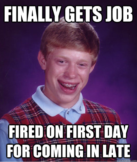 Finally Gets job  Fired on first day for coming in late  Bad Luck Brian