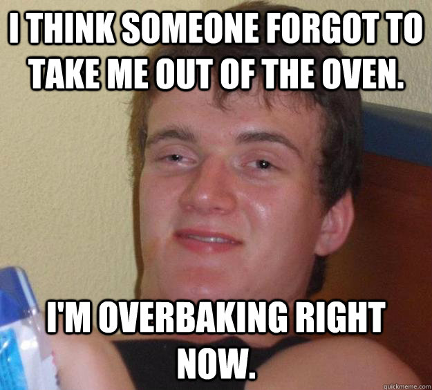 I Think Someone Forgot To Take Me Out Of The Oven Im Overbaking Right Now 10 Guy Quickmeme 