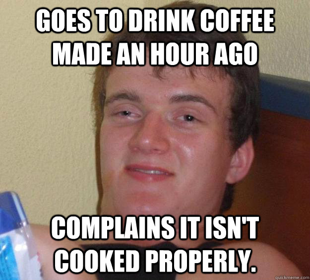 Goes to drink coffee made an hour ago complains it isn't cooked properly.  10 Guy