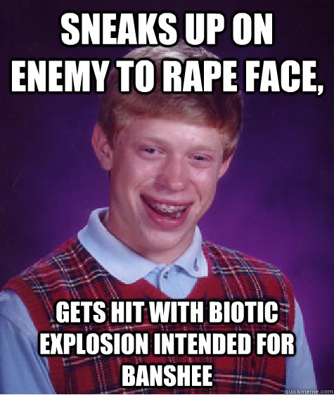 Sneaks up on enemy to rape face, gets hit with biotic explosion intended for Banshee  Bad Luck Brian