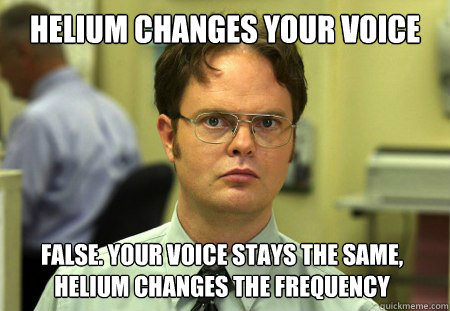 HELIUM CHANGES YOUR VOICE False. YOUR VOICE STAYS THE SAME, HELIUM CHANGES THE FREQUENCY  Dwight