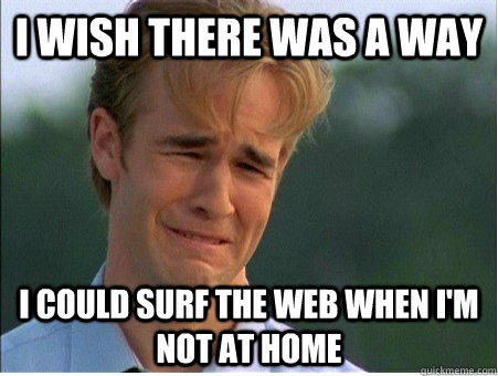 I wish there was a way I could surf the web when I'm not at home  