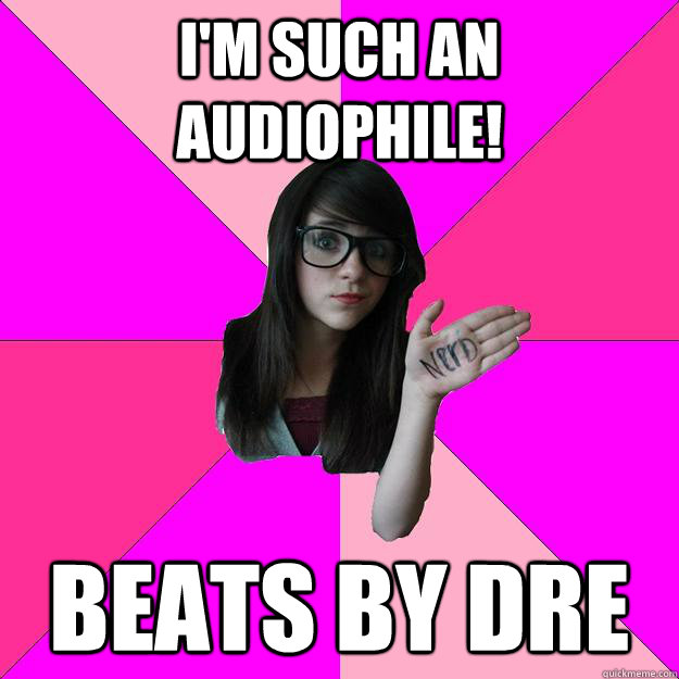 I'm such an audiophile! Beats by dre  Idiot Nerd Girl