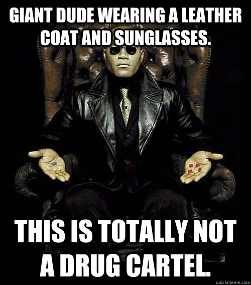 Giant dude wearing a leather coat and sunglasses. This is totally not a drug cartel.  Morpheus
