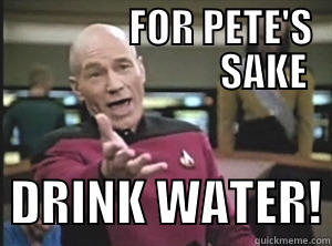                 FOR PETE'S                            SAKE   DRINK WATER! Annoyed Picard