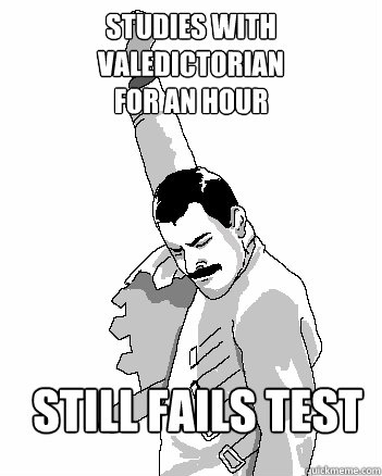 STUDIES WITH 
VALEDICTORIAN 
FOR AN HOUR still fails test  Freddie Mercury