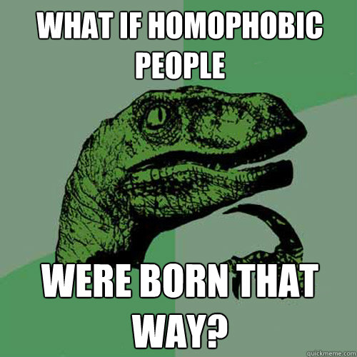 what if homophobic people were born that way? - what if homophobic people were born that way?  Philosoraptor