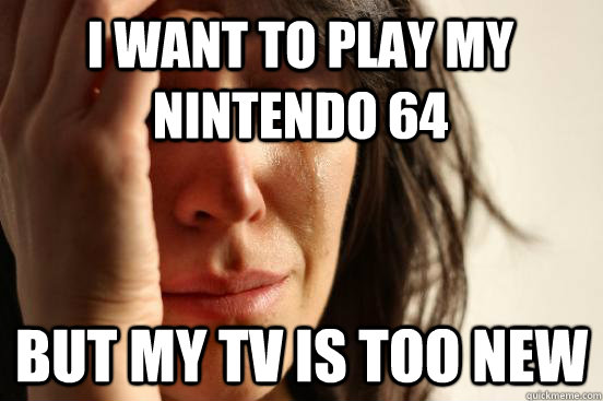 I want to play my Nintendo 64 but my tv is too new  First World Problems