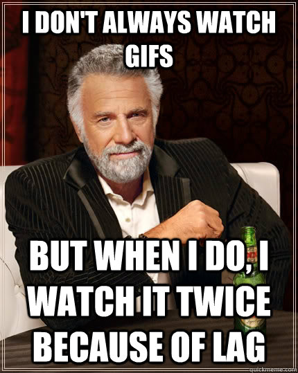 I don't always watch gifs but when I do, I watch it twice because of lag  The Most Interesting Man In The World