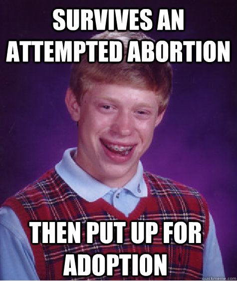 survives an attempted abortion then put up for adoption  Bad Luck Brian