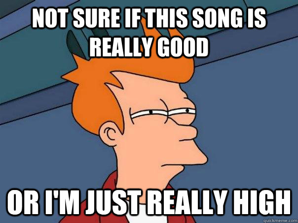 Not sure if this song is really good  Or I'm just really high - Not sure if this song is really good  Or I'm just really high  Futurama Fry