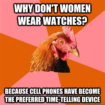 why don't women wear watches? because cell phones have become the preferred time-telling device   Anti-Joke Chicken