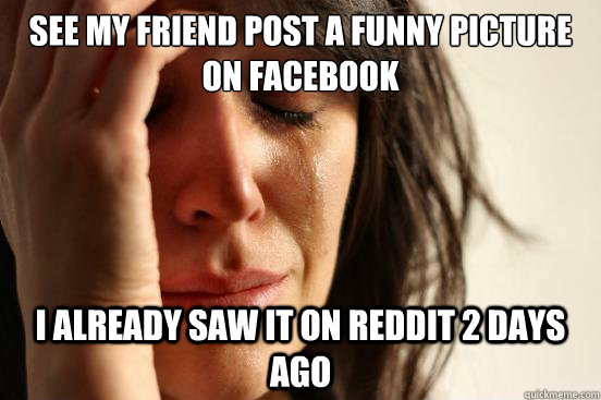 see my friend post a funny picture on facebook i already saw it on reddit 2 days ago  First World Problems