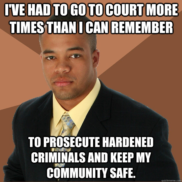 I've had to go to court more times than I can remember  to prosecute hardened criminals and keep my community safe.  Successful Black Man