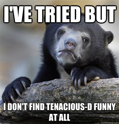 I'VE TRIED BUT I DON'T FIND TENACIOUS-D FUNNY AT ALL  Confession Bear